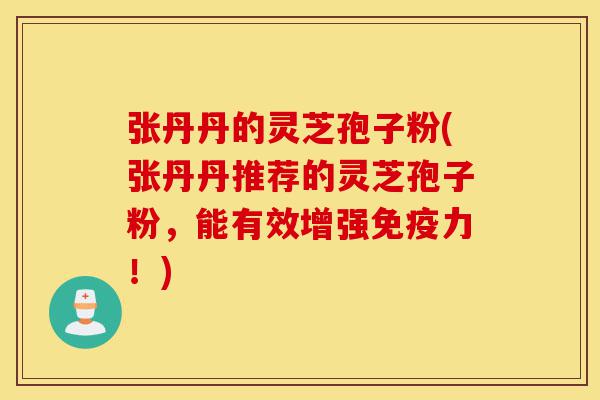 张丹丹的灵芝孢子粉(张丹丹推荐的灵芝孢子粉,能有效增强免疫力!)-第1张图片-灵芝之家 张丹丹的灵芝孢子粉(张丹丹推荐的灵芝孢子粉,能有效增强免疫力!)-第1张图片-灵芝之家