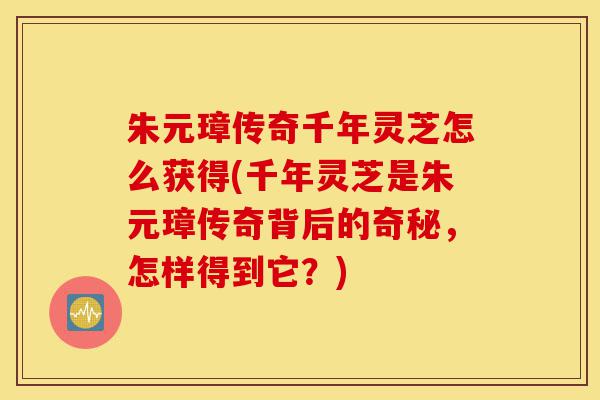 朱元璋传奇千年灵芝怎么获得(千年灵芝是朱元璋传奇背后的奇秘,怎样得到它?)-第1张图片-灵芝之家 朱元璋传奇千年灵芝怎么获得(千年灵芝是朱元璋传奇背后的奇秘,怎样得到它?)-第1张图片-灵芝之家