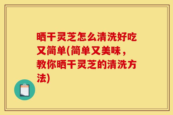 晒干灵芝怎么清洗好吃又简单(简单又美味,教你晒干灵芝的清洗方法)-第1张图片-灵芝之家 晒干灵芝怎么清洗好吃又简单(简单又美味,教你晒干灵芝的清洗方法)-第1张图片-灵芝之家