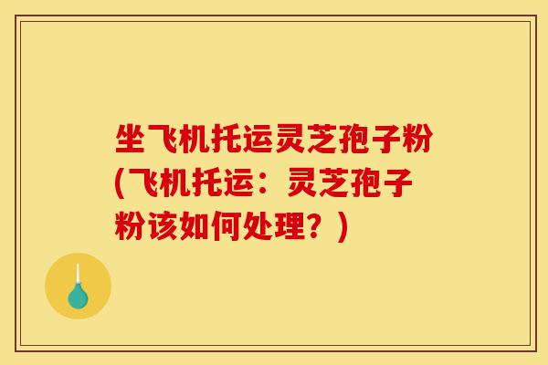 坐飞机托运灵芝孢子粉(飞机托运:灵芝孢子粉该如何处理?)-第1张图片-灵芝之家 坐飞机托运灵芝孢子粉(飞机托运:灵芝孢子粉该如何处理?)-第1张图片-灵芝之家