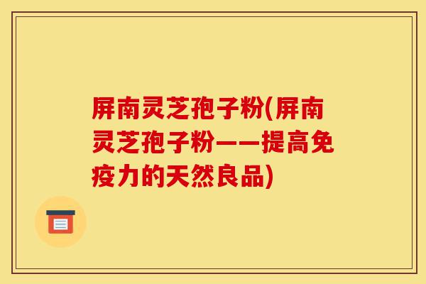 屏南灵芝孢子粉(屏南灵芝孢子粉——提高免疫力的天然良品)-第1张图片-灵芝之家 屏南灵芝孢子粉(屏南灵芝孢子粉——提高免疫力的天然良品)-第1张图片-灵芝之家
