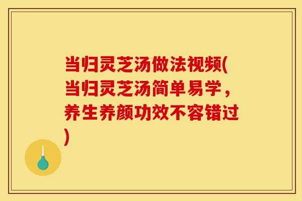 当归灵芝汤做法视频(当归灵芝汤简单易学,养生养颜功效不容错过)-第1张图片-灵芝之家 当归灵芝汤做法视频(当归灵芝汤简单易学,养生养颜功效不容错过)-第1张图片-灵芝之家