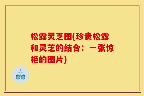 松露灵芝图(珍贵松露和灵芝的结合：一张惊艳的图片)-第1张图片-灵芝之家