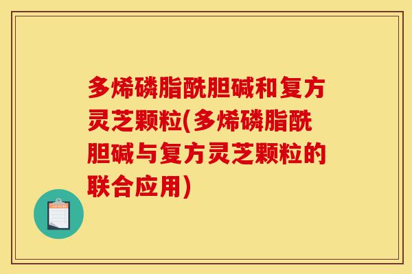 多烯磷脂酰胆碱和复方灵芝颗粒(多烯磷脂酰胆碱与复方灵芝颗粒的联合应用)-第1张图片-灵芝之家