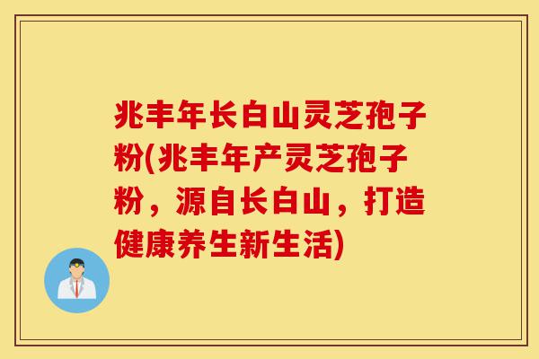 兆丰年长白山灵芝孢子粉(兆丰年产灵芝孢子粉,源自长白山,打造健康养生新生活)-第1张图片-灵芝之家 兆丰年长白山灵芝孢子粉(兆丰年产灵芝孢子粉,源自长白山,打造健康养生新生活)-第1张图片-灵芝之家
