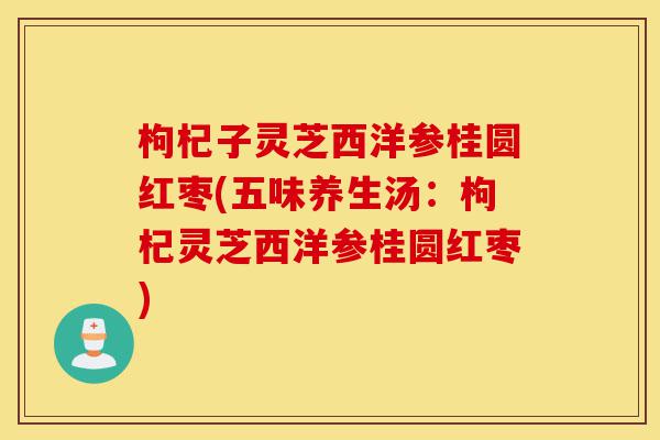 枸杞子灵芝西洋参桂圆红枣(五味养生汤:枸杞灵芝西洋参桂圆红枣)-第1张图片-灵芝之家 枸杞子灵芝西洋参桂圆红枣(五味养生汤:枸杞灵芝西洋参桂圆红枣)-第1张图片-灵芝之家