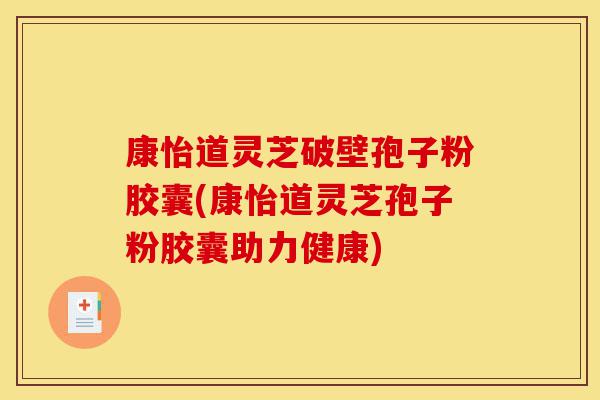 康怡道灵芝破壁孢子粉胶囊(康怡道灵芝孢子粉胶囊助力健康)-第1张图片-灵芝之家 康怡道灵芝破壁孢子粉胶囊(康怡道灵芝孢子粉胶囊助力健康)-第1张图片-灵芝之家