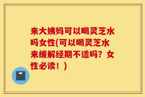 来大姨妈可以喝灵芝水吗女性(可以喝灵芝水来缓解经期不适吗?女性必读!)-第1张图片-灵芝之家 来大姨妈可以喝灵芝水吗女性(可以喝灵芝水来缓解经期不适吗?女性必读!)-第1张图片-灵芝之家