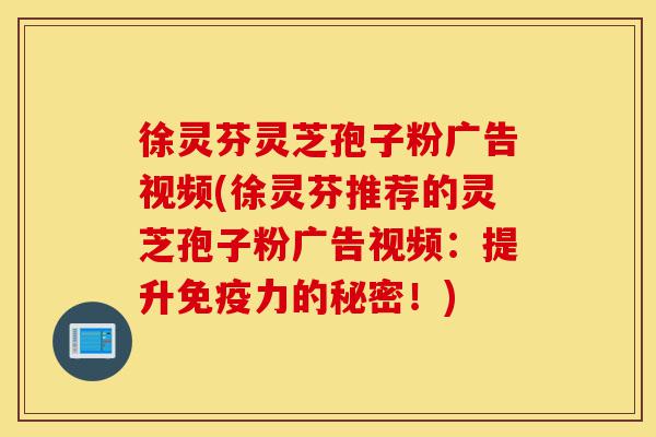 徐灵芬灵芝孢子粉广告视频(徐灵芬推荐的灵芝孢子粉广告视频:提升免疫力的秘密!)-第1张图片-灵芝之家 徐灵芬灵芝孢子粉广告视频(徐灵芬推荐的灵芝孢子粉广告视频:提升免疫力的秘密!)-第1张图片-灵芝之家