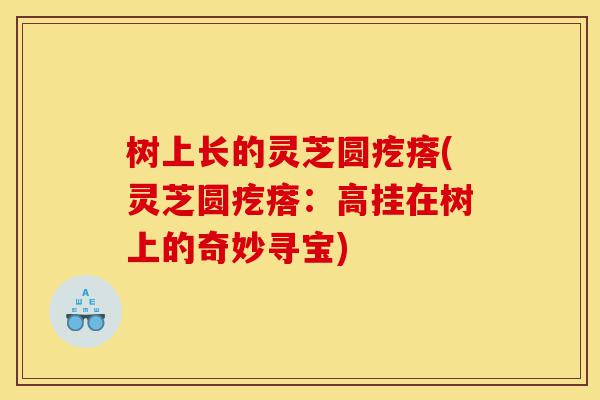 树上长的灵芝圆疙瘩(灵芝圆疙瘩:高挂在树上的奇妙寻宝)-第1张图片-灵芝之家 树上长的灵芝圆疙瘩(灵芝圆疙瘩:高挂在树上的奇妙寻宝)-第1张图片-灵芝之家
