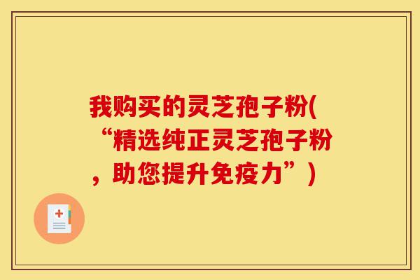 我购买的灵芝孢子粉(“精选纯正灵芝孢子粉,助您提升免疫力”)-第1张图片-灵芝之家 我购买的灵芝孢子粉(“精选纯正灵芝孢子粉,助您提升免疫力”)-第1张图片-灵芝之家