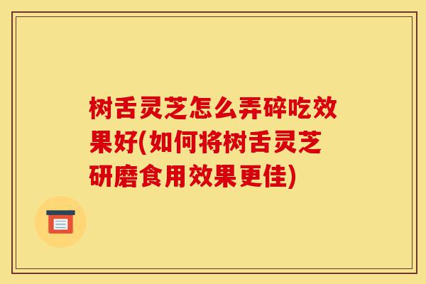 树舌灵芝怎么弄碎吃效果好(如何将树舌灵芝研磨食用效果更佳)-第1张图片-灵芝之家