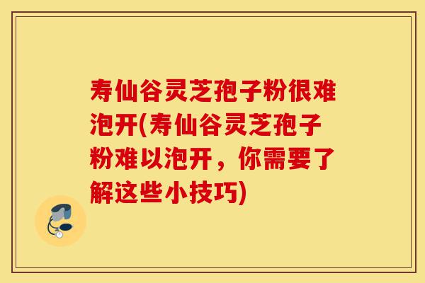 寿仙谷灵芝孢子粉很难泡开(寿仙谷灵芝孢子粉难以泡开,你需要了解这些小技巧)-第1张图片-灵芝之家 寿仙谷灵芝孢子粉很难泡开(寿仙谷灵芝孢子粉难以泡开,你需要了解这些小技巧)-第1张图片-灵芝之家
