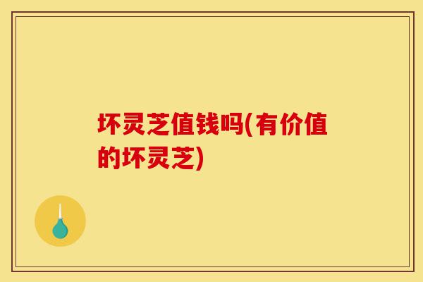 坏灵芝值钱吗(有价值的坏灵芝)-第1张图片-灵芝之家 坏灵芝值钱吗(有价值的坏灵芝)-第1张图片-灵芝之家