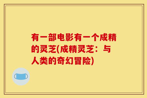 有一部电影有一个成精的灵芝(成精灵芝：与人类的奇幻冒险)-第1张图片-灵芝之家