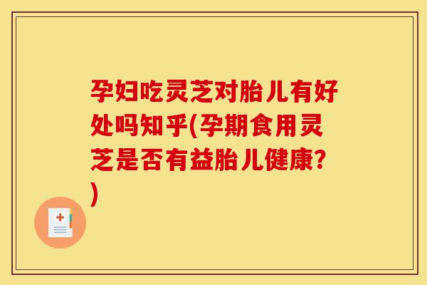 孕妇吃灵芝对胎儿有好处吗知乎(孕期食用灵芝是否有益胎儿健康?)-第1张图片-灵芝之家 孕妇吃灵芝对胎儿有好处吗知乎(孕期食用灵芝是否有益胎儿健康?)-第1张图片-灵芝之家
