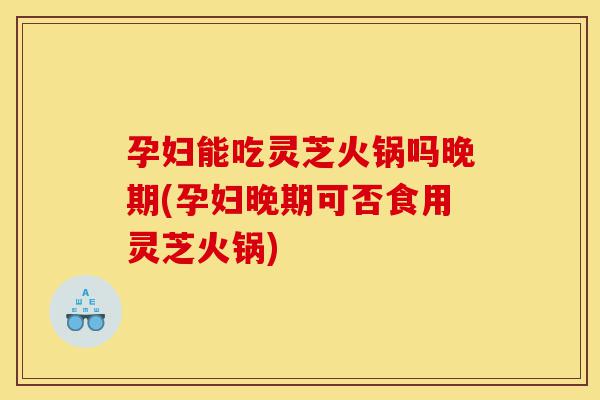 孕妇能吃灵芝火锅吗晚期(孕妇晚期可否食用灵芝火锅)-第1张图片-灵芝之家