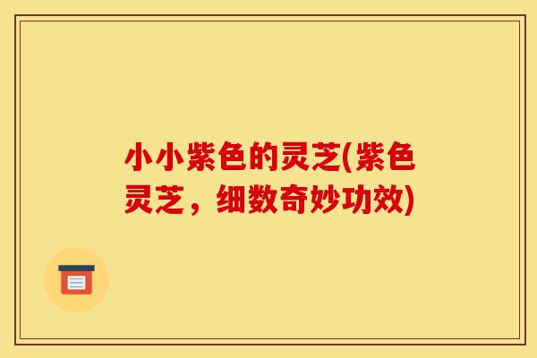 小小紫色的灵芝(紫色灵芝，细数奇妙功效)-第1张图片-灵芝之家