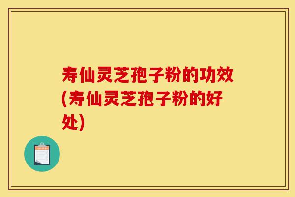 寿仙灵芝孢子粉的功效(寿仙灵芝孢子粉的好处)-第1张图片-灵芝之家 寿仙灵芝孢子粉的功效(寿仙灵芝孢子粉的好处)-第1张图片-灵芝之家