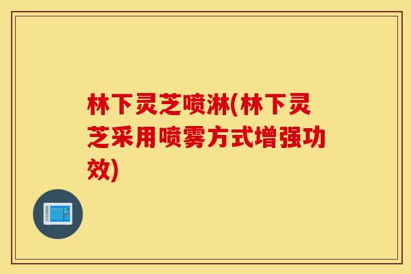 林下灵芝喷淋(林下灵芝采用喷雾方式增强功效)-第1张图片-灵芝之家