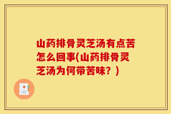 山药排骨灵芝汤有点苦怎么回事(山药排骨灵芝汤为何带苦味？)-第1张图片-灵芝之家