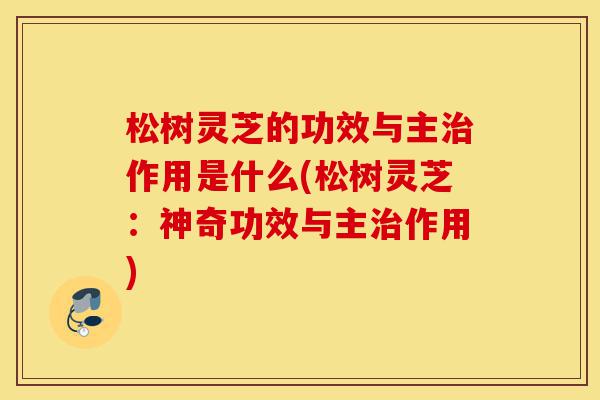 松树灵芝的功效与主治作用是什么(松树灵芝:神奇功效与主治作用)-第1张图片-灵芝之家 松树灵芝的功效与主治作用是什么(松树灵芝:神奇功效与主治作用)-第1张图片-灵芝之家