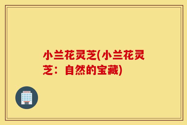 小兰花灵芝(小兰花灵芝：自然的宝藏)-第1张图片-灵芝之家