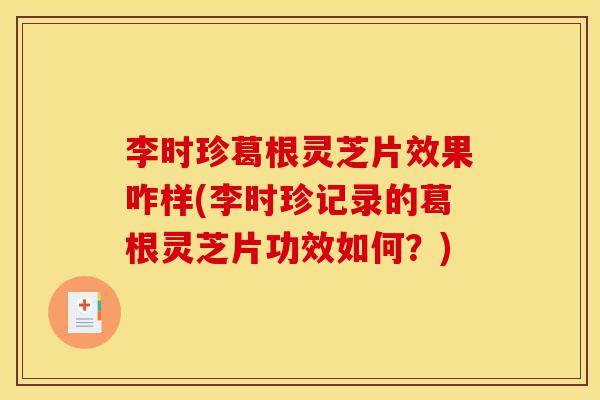 李时珍葛根灵芝片效果咋样(李时珍记录的葛根灵芝片功效如何?)-第1张图片-灵芝之家 李时珍葛根灵芝片效果咋样(李时珍记录的葛根灵芝片功效如何?)-第1张图片-灵芝之家