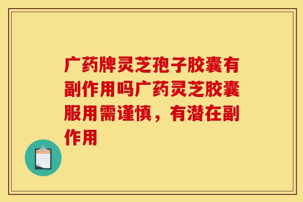 广药牌灵芝孢子胶囊有副作用吗广药灵芝胶囊服用需谨慎,有潜在副作用-第1张图片-灵芝之家 广药牌灵芝孢子胶囊有副作用吗广药灵芝胶囊服用需谨慎,有潜在副作用-第1张图片-灵芝之家