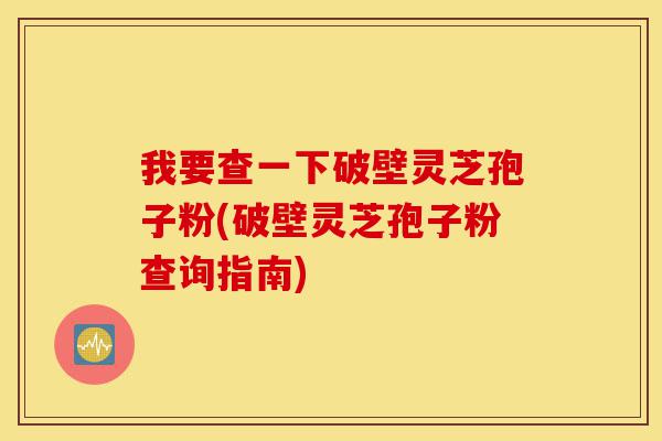 我要查一下破壁灵芝孢子粉(破壁灵芝孢子粉查询指南)-第1张图片-灵芝之家 我要查一下破壁灵芝孢子粉(破壁灵芝孢子粉查询指南)-第1张图片-灵芝之家