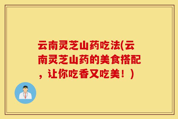 云南灵芝山药吃法(云南灵芝山药的美食搭配,让你吃香又吃美!)-第1张图片-灵芝之家 云南灵芝山药吃法(云南灵芝山药的美食搭配,让你吃香又吃美!)-第1张图片-灵芝之家