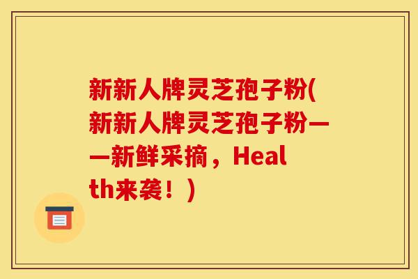 新新人牌灵芝孢子粉(新新人牌灵芝孢子粉——新鲜采摘,Health来袭!)-第1张图片-灵芝之家 新新人牌灵芝孢子粉(新新人牌灵芝孢子粉——新鲜采摘,Health来袭!)-第1张图片-灵芝之家