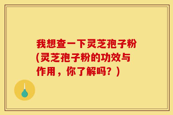 我想查一下灵芝孢子粉(灵芝孢子粉的功效与作用,你了解吗?)-第1张图片-灵芝之家 我想查一下灵芝孢子粉(灵芝孢子粉的功效与作用,你了解吗?)-第1张图片-灵芝之家