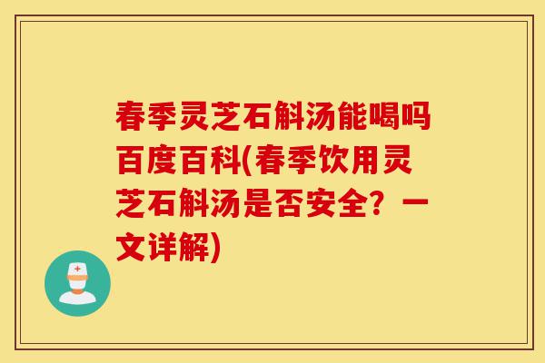 春季灵芝石斛汤能喝吗百度百科(春季饮用灵芝石斛汤是否安全?一文详解)-第1张图片-灵芝之家 春季灵芝石斛汤能喝吗百度百科(春季饮用灵芝石斛汤是否安全?一文详解)-第1张图片-灵芝之家