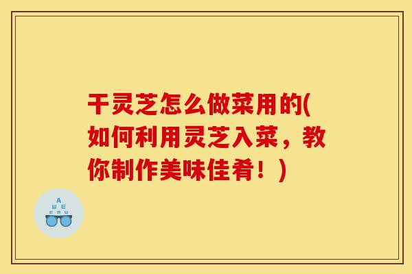干灵芝怎么做菜用的(如何利用灵芝入菜,教你制作美味佳肴!)-第1张图片-灵芝之家 干灵芝怎么做菜用的(如何利用灵芝入菜,教你制作美味佳肴!)-第1张图片-灵芝之家
