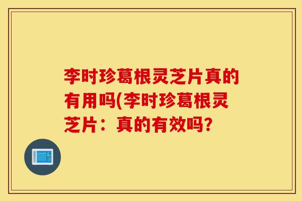 李时珍葛根灵芝片真的有用吗(李时珍葛根灵芝片:真的有效吗?-第1张图片-灵芝之家 李时珍葛根灵芝片真的有用吗(李时珍葛根灵芝片:真的有效吗?-第1张图片-灵芝之家