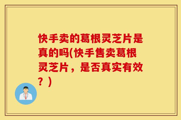 快手卖的葛根灵芝片是真的吗(快手售卖葛根灵芝片，是否真实有效？)-第1张图片-灵芝之家