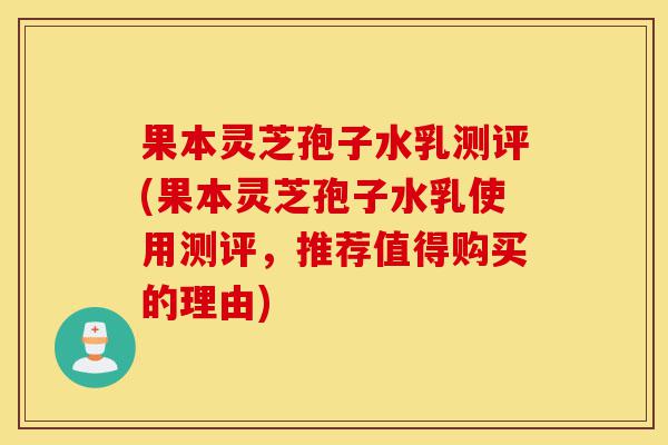 果本灵芝孢子水乳测评(果本灵芝孢子水乳使用测评,推荐值得购买的理由)-第1张图片-灵芝之家 果本灵芝孢子水乳测评(果本灵芝孢子水乳使用测评,推荐值得购买的理由)-第1张图片-灵芝之家