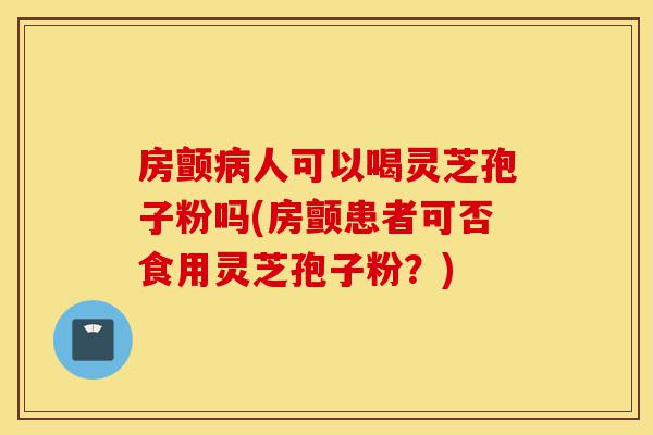 房颤病人可以喝灵芝孢子粉吗(房颤患者可否食用灵芝孢子粉?)-第1张图片-灵芝之家 房颤病人可以喝灵芝孢子粉吗(房颤患者可否食用灵芝孢子粉?)-第1张图片-灵芝之家