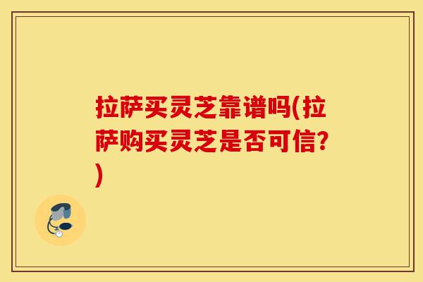 拉萨买灵芝靠谱吗(拉萨购买灵芝是否可信?)-第1张图片-灵芝之家 拉萨买灵芝靠谱吗(拉萨购买灵芝是否可信?)-第1张图片-灵芝之家