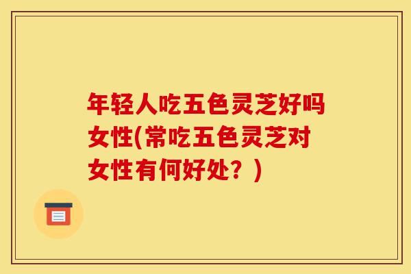 年轻人吃五色灵芝好吗女性(常吃五色灵芝对女性有何好处?)-第1张图片-灵芝之家 年轻人吃五色灵芝好吗女性(常吃五色灵芝对女性有何好处?)-第1张图片-灵芝之家