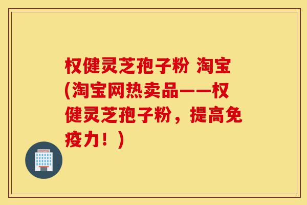 权健灵芝孢子粉 淘宝(淘宝网热卖品——权健灵芝孢子粉,提高免疫力!)-第1张图片-灵芝之家 权健灵芝孢子粉 淘宝(淘宝网热卖品——权健灵芝孢子粉,提高免疫力!)-第1张图片-灵芝之家