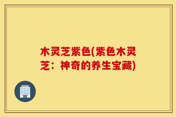 木灵芝紫色(紫色木灵芝:神奇的养生宝藏)-第1张图片-灵芝之家 木灵芝紫色(紫色木灵芝:神奇的养生宝藏)-第1张图片-灵芝之家