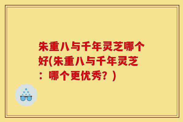 朱重八与千年灵芝哪个好(朱重八与千年灵芝:哪个更优秀?)-第1张图片-灵芝之家 朱重八与千年灵芝哪个好(朱重八与千年灵芝:哪个更优秀?)-第1张图片-灵芝之家