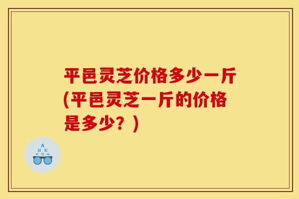 平邑灵芝价格多少一斤(平邑灵芝一斤的价格是多少?)-第1张图片-灵芝之家 平邑灵芝价格多少一斤(平邑灵芝一斤的价格是多少?)-第1张图片-灵芝之家