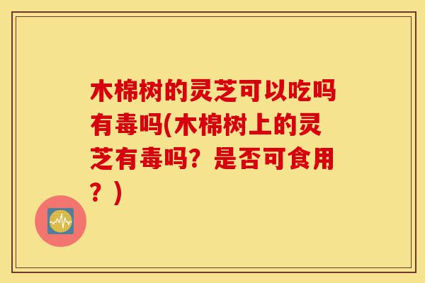 木棉树的灵芝可以吃吗有毒吗(木棉树上的灵芝有毒吗?是否可食用?)-第1张图片-灵芝之家 木棉树的灵芝可以吃吗有毒吗(木棉树上的灵芝有毒吗?是否可食用?)-第1张图片-灵芝之家