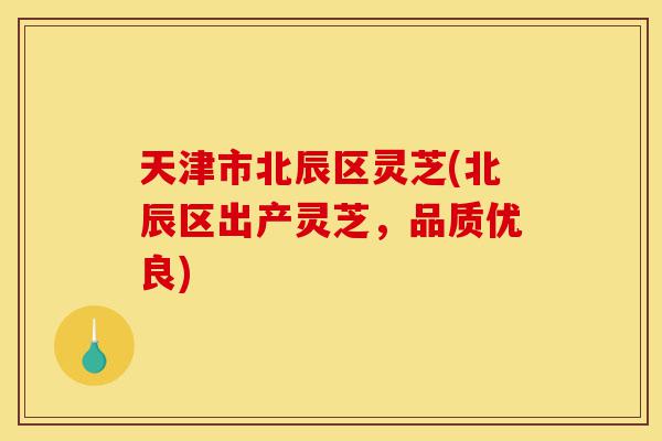 天津市北辰区灵芝(北辰区出产灵芝,品质优良)-第1张图片-灵芝之家 天津市北辰区灵芝(北辰区出产灵芝,品质优良)-第1张图片-灵芝之家