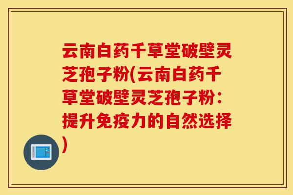 云南白药千草堂破壁灵芝孢子粉(云南白药千草堂破壁灵芝孢子粉：提升免疫力的自然选择)-第1张图片-灵芝之家