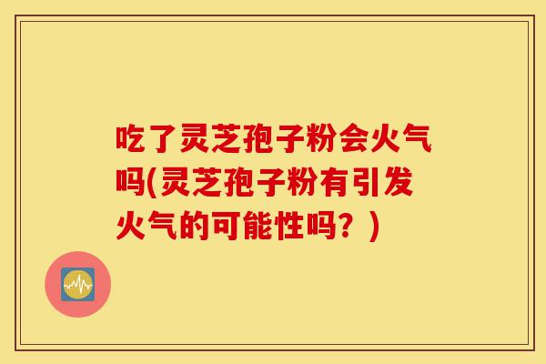 吃了灵芝孢子粉会火气吗(灵芝孢子粉有引发火气的可能性吗？)-第1张图片-灵芝之家