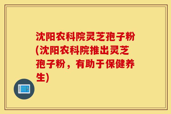 沈阳农科院灵芝孢子粉(沈阳农科院推出灵芝孢子粉，有助于保健养生)-第1张图片-灵芝之家